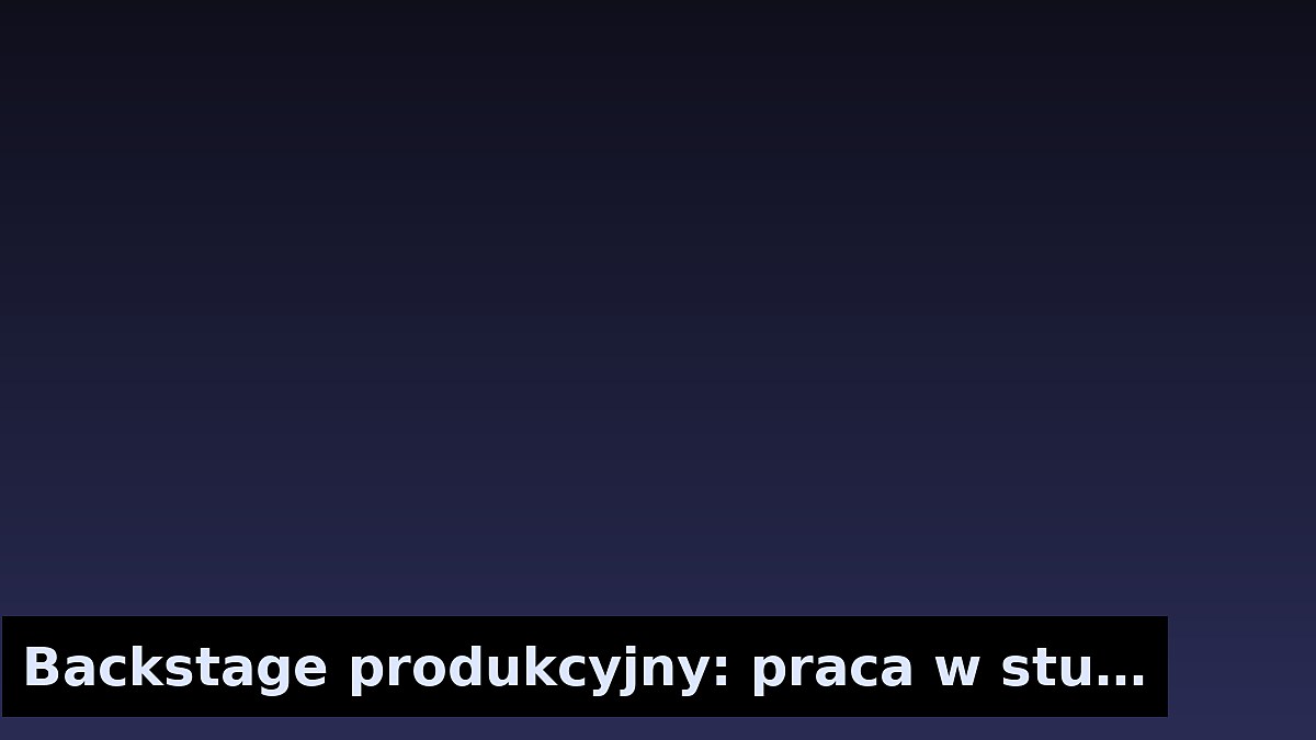 Backstage produkcyjny: praca w studiu bez tajemnic