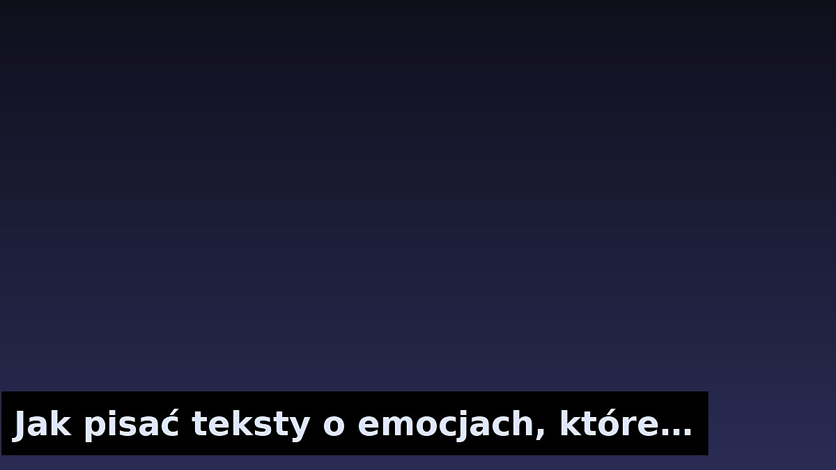 Jak pisać teksty o emocjach, które nie są banalne